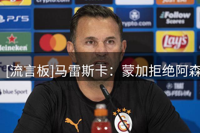 [流言板]马雷斯卡：蒙加拒绝阿森纳？曼城过去成就辉煌，他选择正确